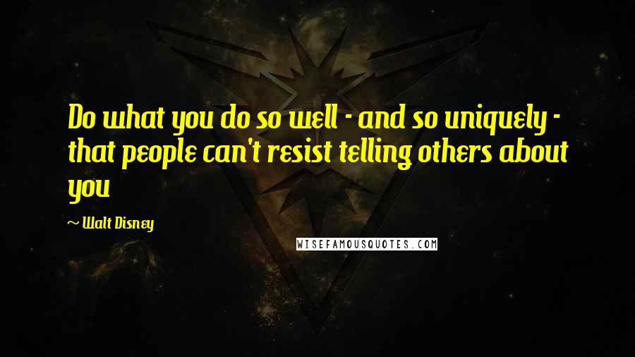 Walt Disney Quotes: Do what you do so well - and so uniquely - that people can't resist telling others about you