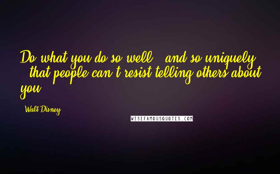 Walt Disney Quotes: Do what you do so well - and so uniquely - that people can't resist telling others about you