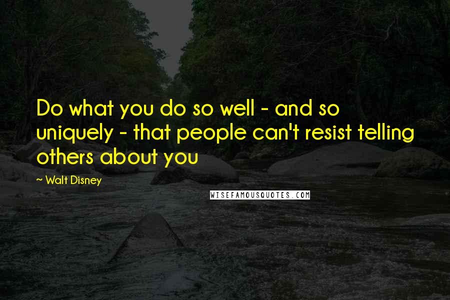 Walt Disney Quotes: Do what you do so well - and so uniquely - that people can't resist telling others about you