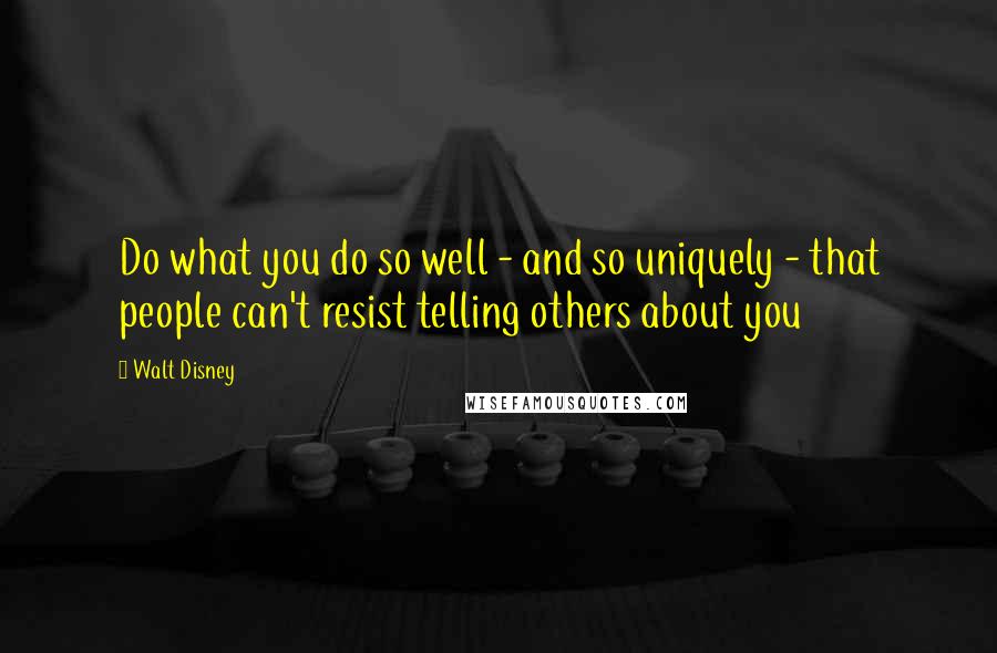 Walt Disney Quotes: Do what you do so well - and so uniquely - that people can't resist telling others about you