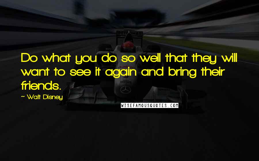 Walt Disney Quotes: Do what you do so well that they will want to see it again and bring their friends.