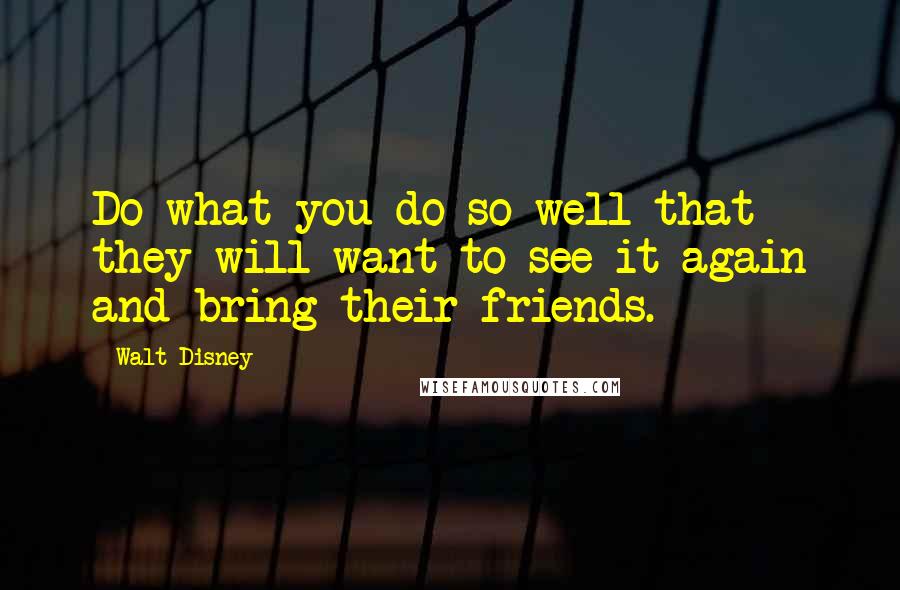 Walt Disney Quotes: Do what you do so well that they will want to see it again and bring their friends.