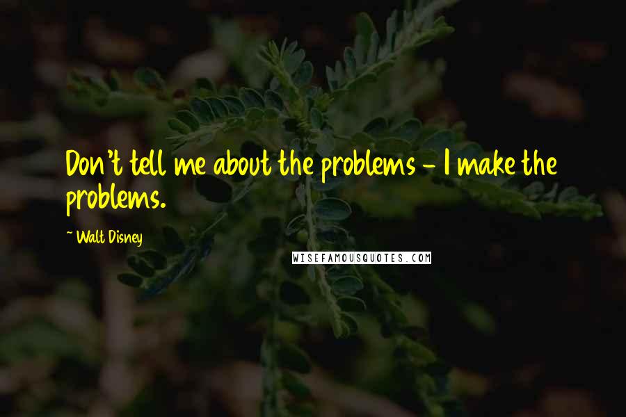 Walt Disney Quotes: Don't tell me about the problems - I make the problems.