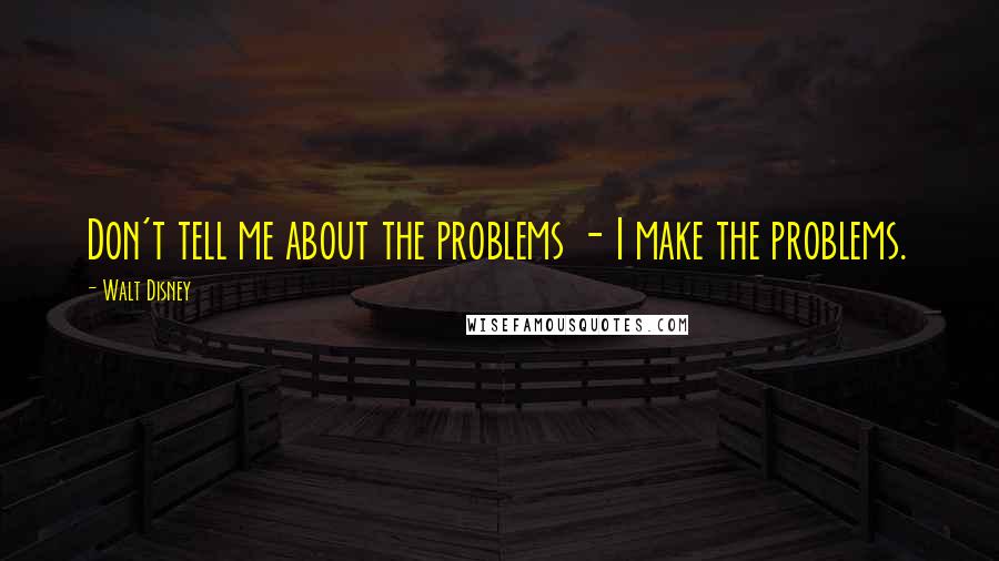 Walt Disney Quotes: Don't tell me about the problems - I make the problems.