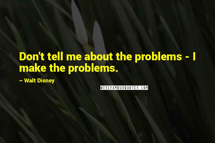 Walt Disney Quotes: Don't tell me about the problems - I make the problems.