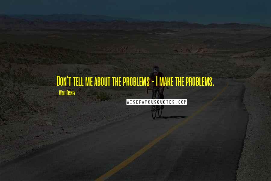 Walt Disney Quotes: Don't tell me about the problems - I make the problems.