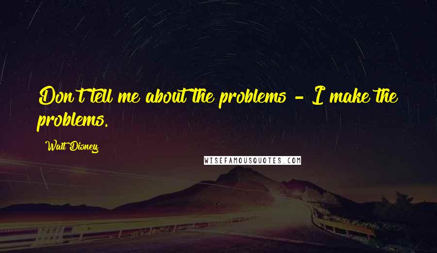 Walt Disney Quotes: Don't tell me about the problems - I make the problems.