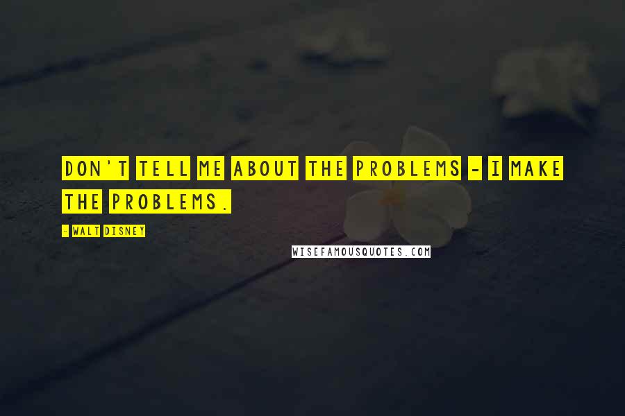 Walt Disney Quotes: Don't tell me about the problems - I make the problems.