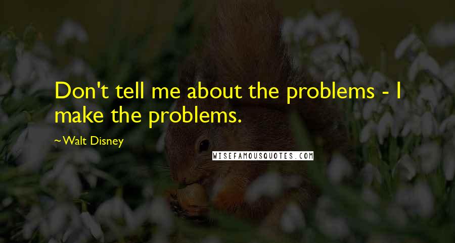 Walt Disney Quotes: Don't tell me about the problems - I make the problems.