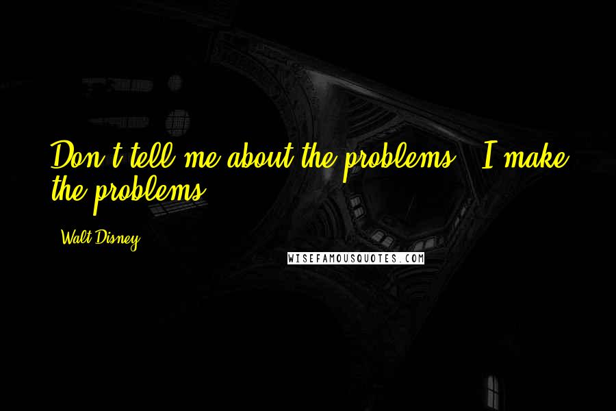 Walt Disney Quotes: Don't tell me about the problems - I make the problems.