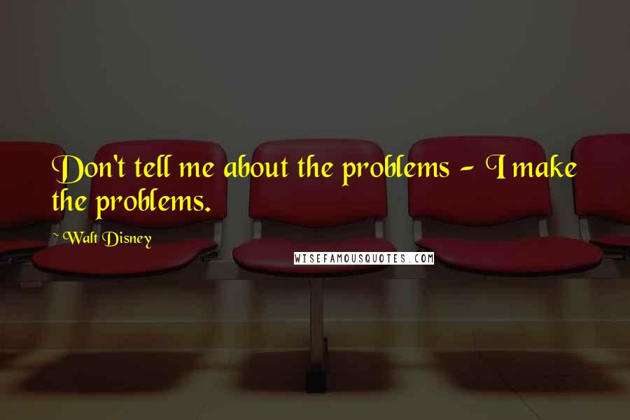 Walt Disney Quotes: Don't tell me about the problems - I make the problems.