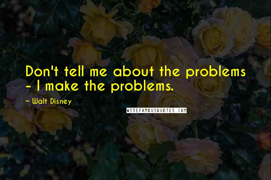 Walt Disney Quotes: Don't tell me about the problems - I make the problems.