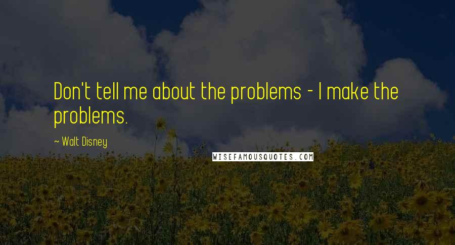 Walt Disney Quotes: Don't tell me about the problems - I make the problems.