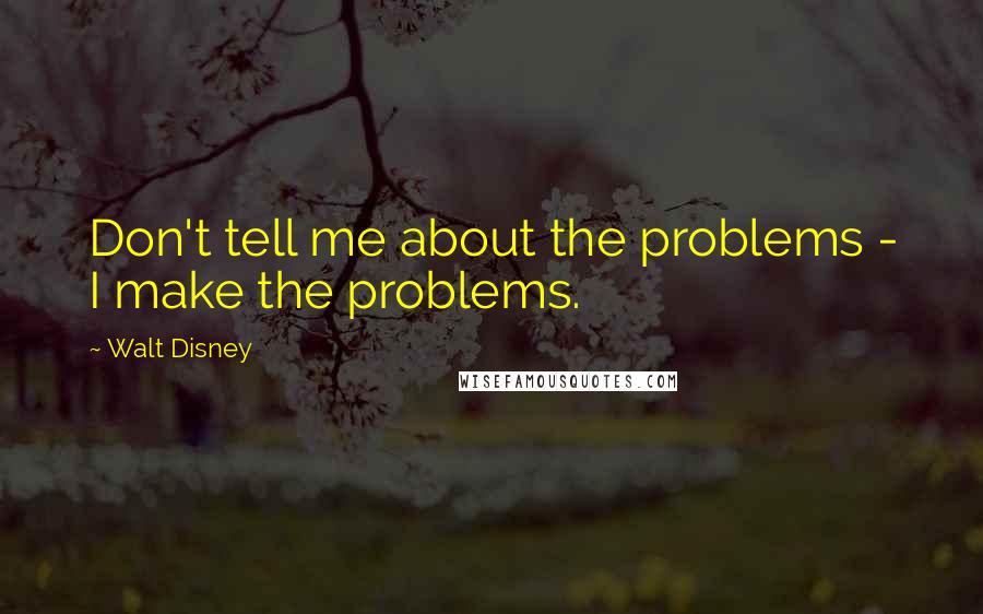 Walt Disney Quotes: Don't tell me about the problems - I make the problems.