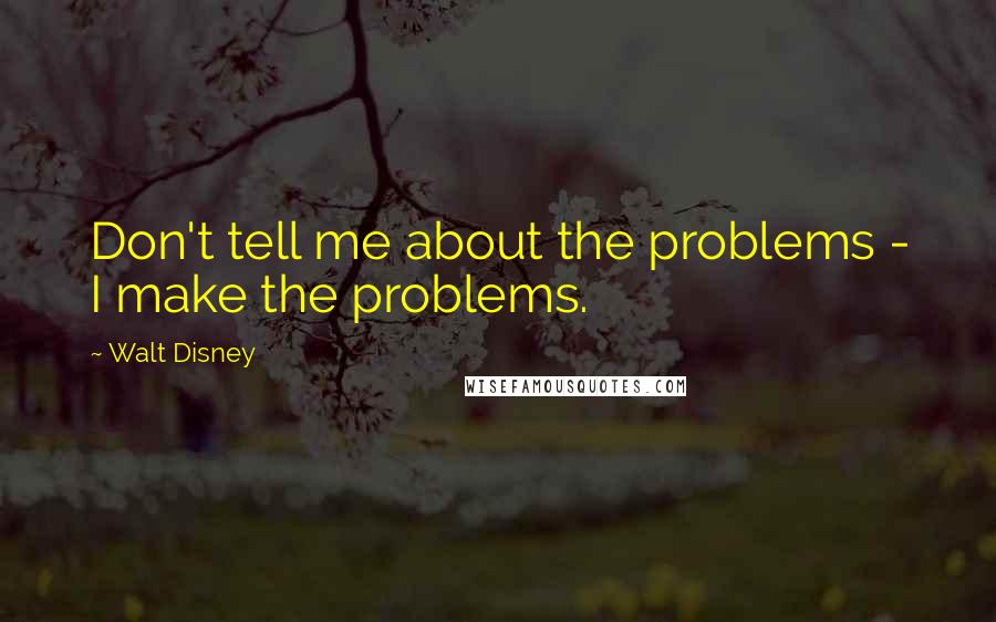 Walt Disney Quotes: Don't tell me about the problems - I make the problems.