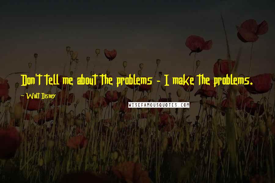 Walt Disney Quotes: Don't tell me about the problems - I make the problems.