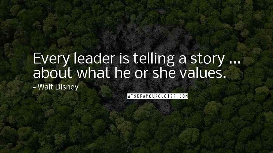 Walt Disney Quotes: Every leader is telling a story ... about what he or she values.