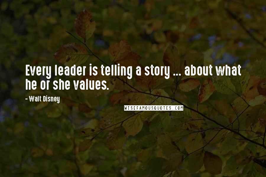 Walt Disney Quotes: Every leader is telling a story ... about what he or she values.