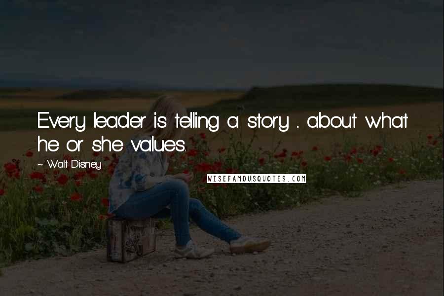 Walt Disney Quotes: Every leader is telling a story ... about what he or she values.
