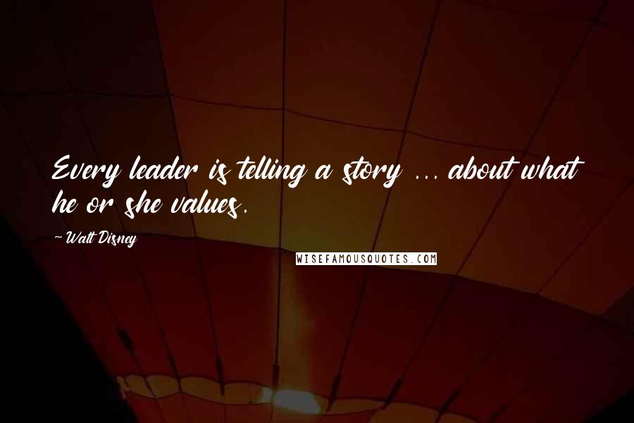 Walt Disney Quotes: Every leader is telling a story ... about what he or she values.