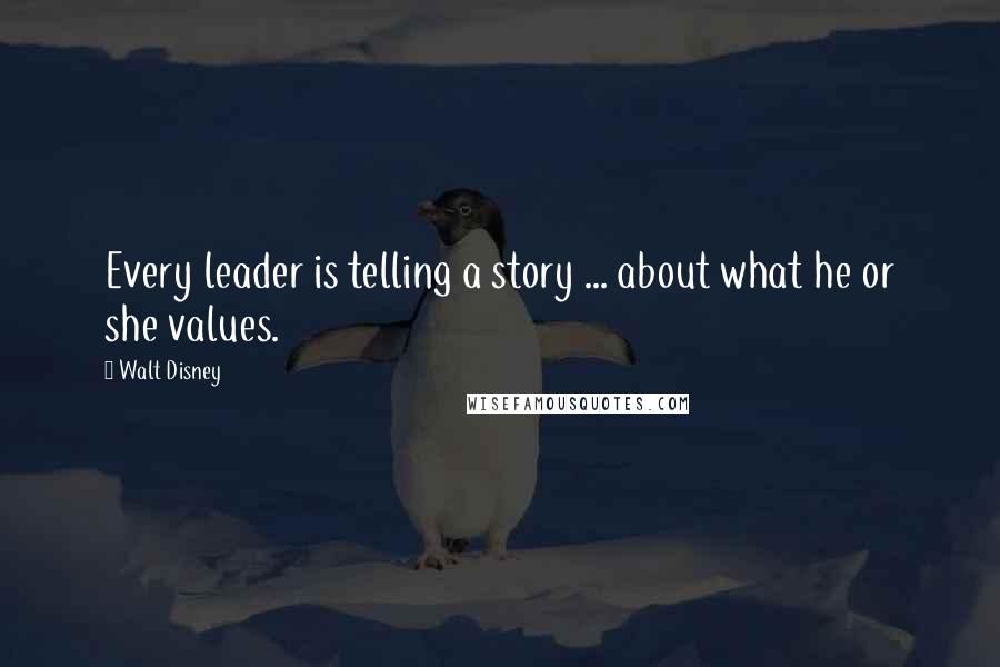 Walt Disney Quotes: Every leader is telling a story ... about what he or she values.