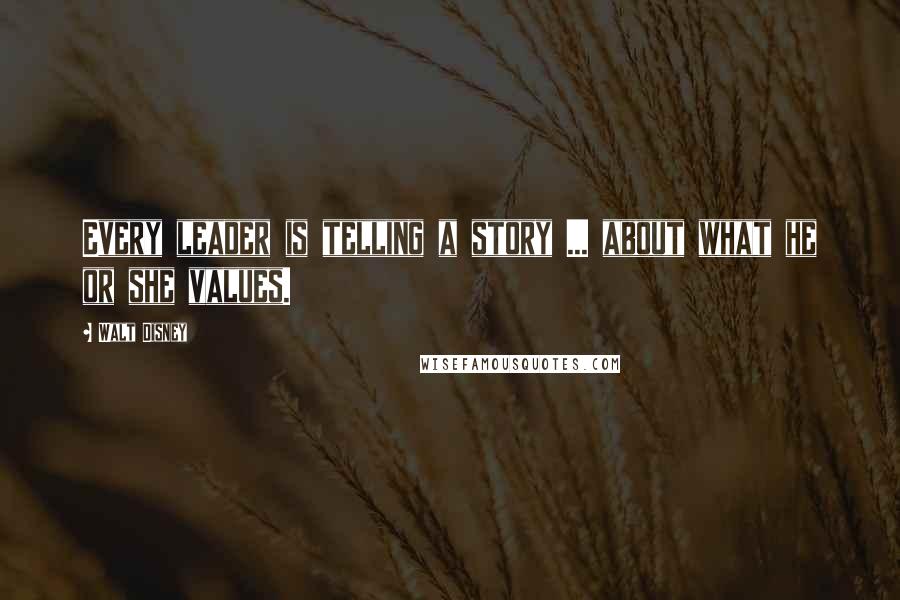 Walt Disney Quotes: Every leader is telling a story ... about what he or she values.