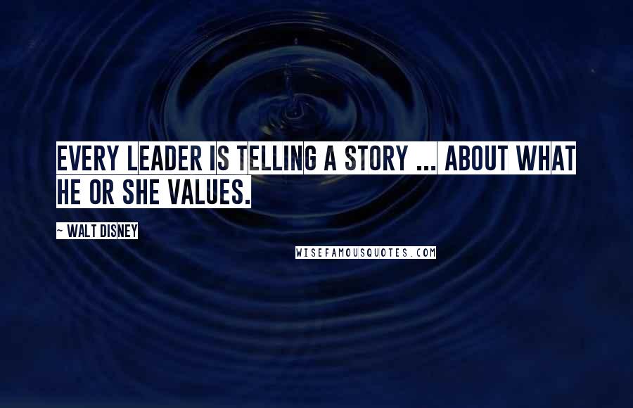 Walt Disney Quotes: Every leader is telling a story ... about what he or she values.