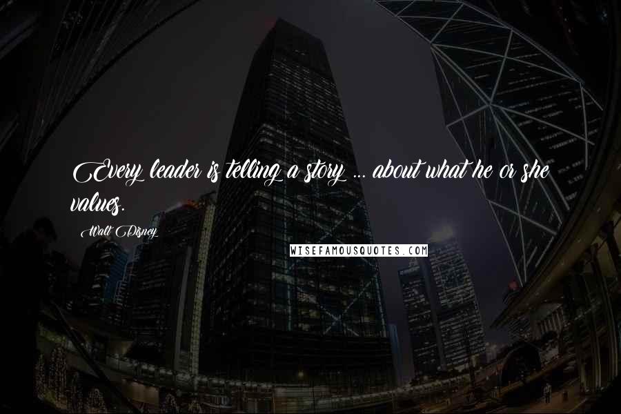 Walt Disney Quotes: Every leader is telling a story ... about what he or she values.