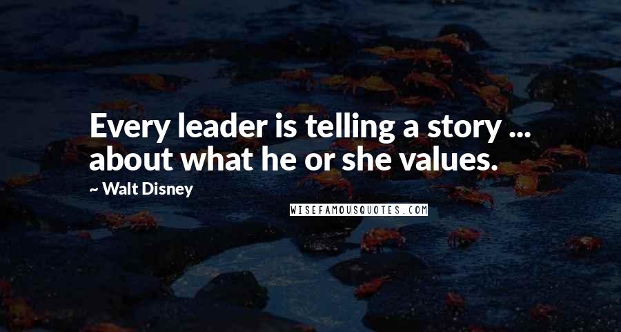 Walt Disney Quotes: Every leader is telling a story ... about what he or she values.