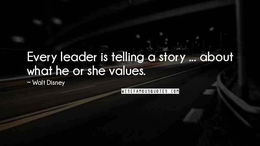 Walt Disney Quotes: Every leader is telling a story ... about what he or she values.