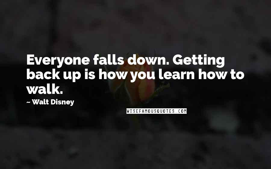 Walt Disney Quotes: Everyone falls down. Getting back up is how you learn how to walk.