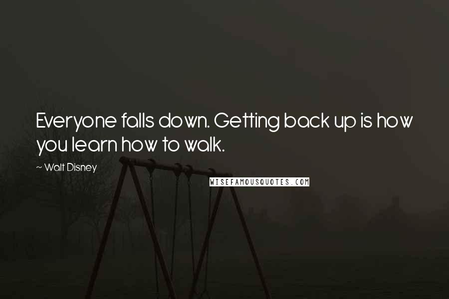 Walt Disney Quotes: Everyone falls down. Getting back up is how you learn how to walk.