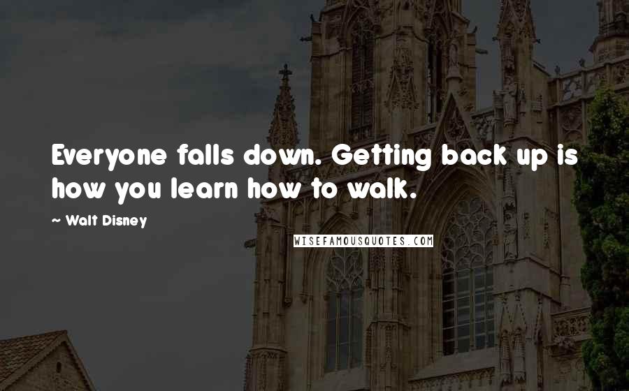 Walt Disney Quotes: Everyone falls down. Getting back up is how you learn how to walk.