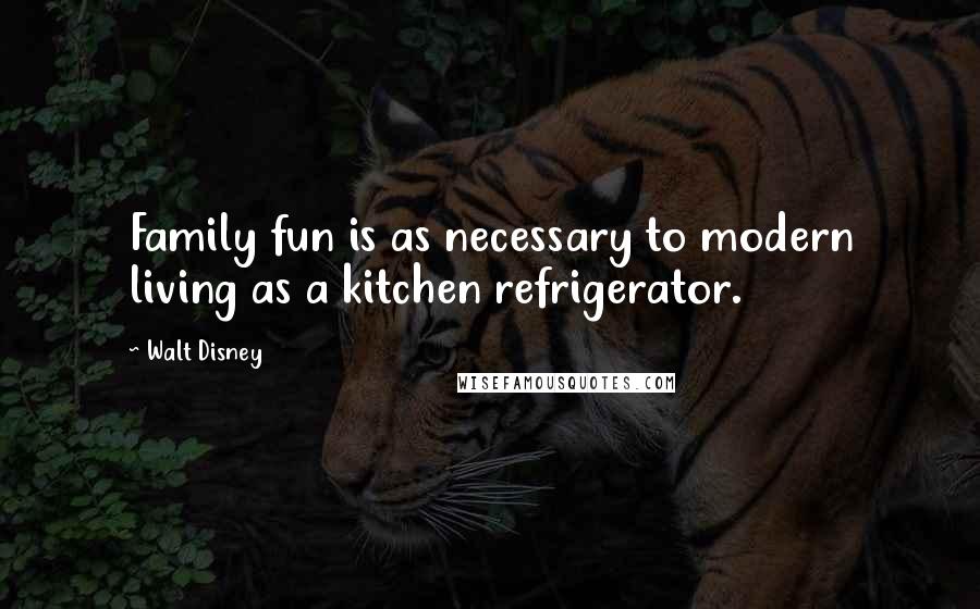 Walt Disney Quotes: Family fun is as necessary to modern living as a kitchen refrigerator.