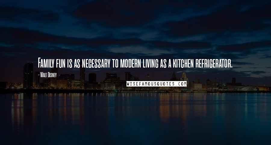 Walt Disney Quotes: Family fun is as necessary to modern living as a kitchen refrigerator.