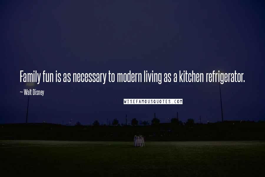 Walt Disney Quotes: Family fun is as necessary to modern living as a kitchen refrigerator.