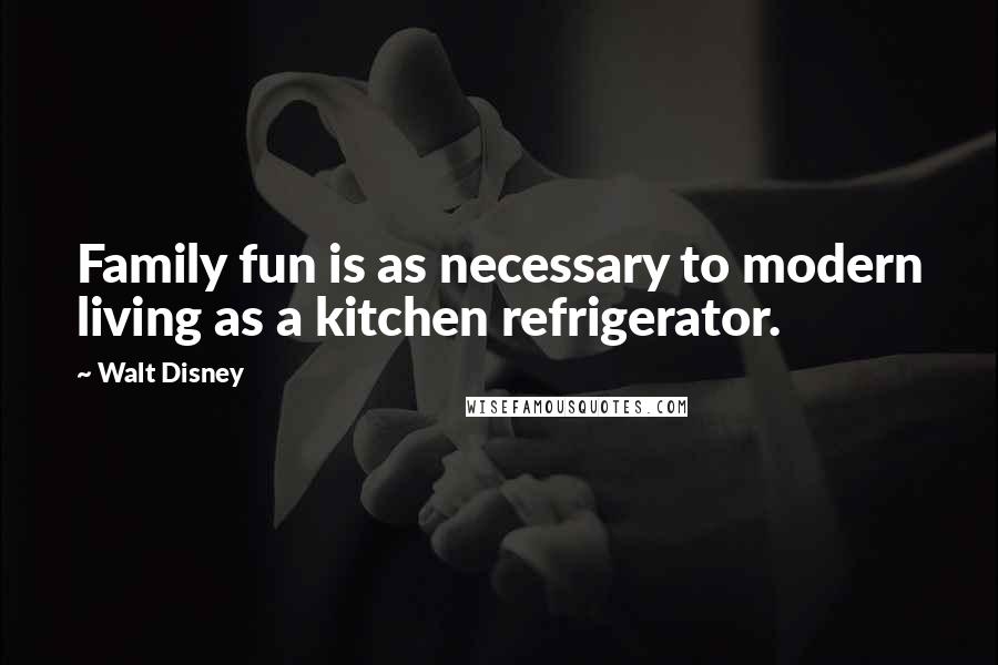 Walt Disney Quotes: Family fun is as necessary to modern living as a kitchen refrigerator.