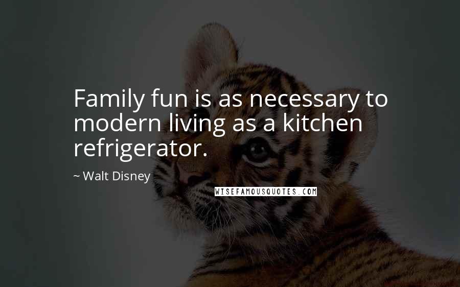 Walt Disney Quotes: Family fun is as necessary to modern living as a kitchen refrigerator.