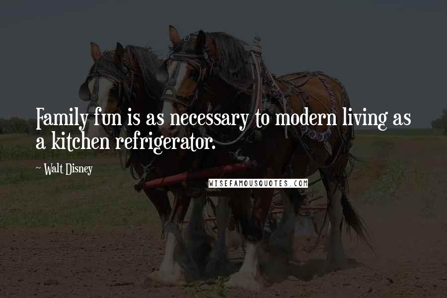 Walt Disney Quotes: Family fun is as necessary to modern living as a kitchen refrigerator.