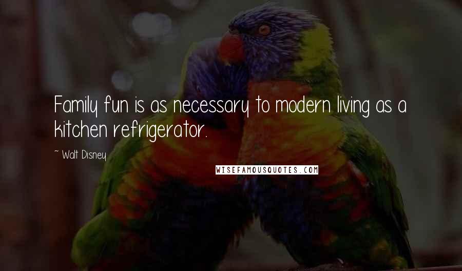 Walt Disney Quotes: Family fun is as necessary to modern living as a kitchen refrigerator.