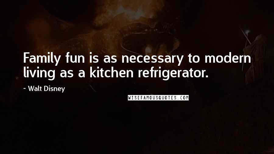 Walt Disney Quotes: Family fun is as necessary to modern living as a kitchen refrigerator.