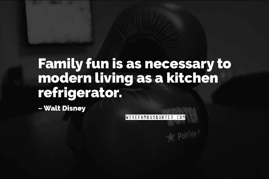 Walt Disney Quotes: Family fun is as necessary to modern living as a kitchen refrigerator.