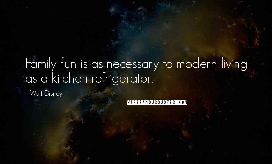 Walt Disney Quotes: Family fun is as necessary to modern living as a kitchen refrigerator.