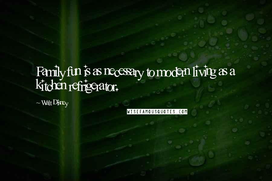 Walt Disney Quotes: Family fun is as necessary to modern living as a kitchen refrigerator.