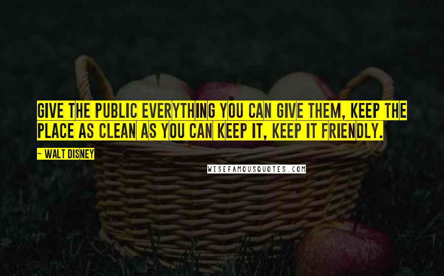 Walt Disney Quotes: Give the public everything you can give them, keep the place as clean as you can keep it, keep it friendly.
