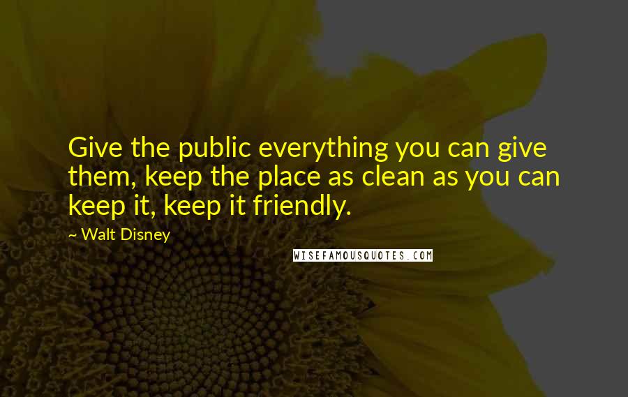 Walt Disney Quotes: Give the public everything you can give them, keep the place as clean as you can keep it, keep it friendly.