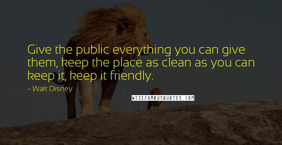 Walt Disney Quotes: Give the public everything you can give them, keep the place as clean as you can keep it, keep it friendly.