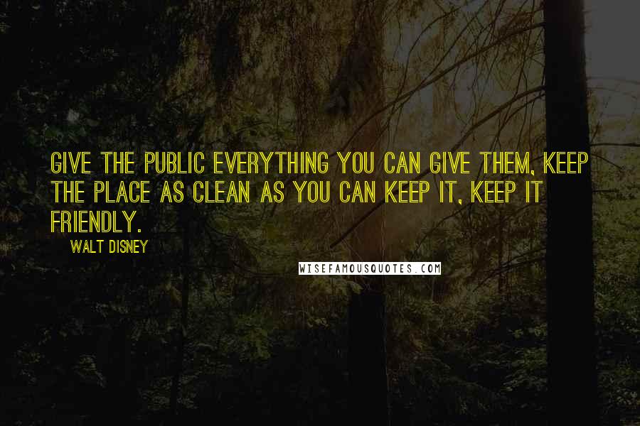Walt Disney Quotes: Give the public everything you can give them, keep the place as clean as you can keep it, keep it friendly.