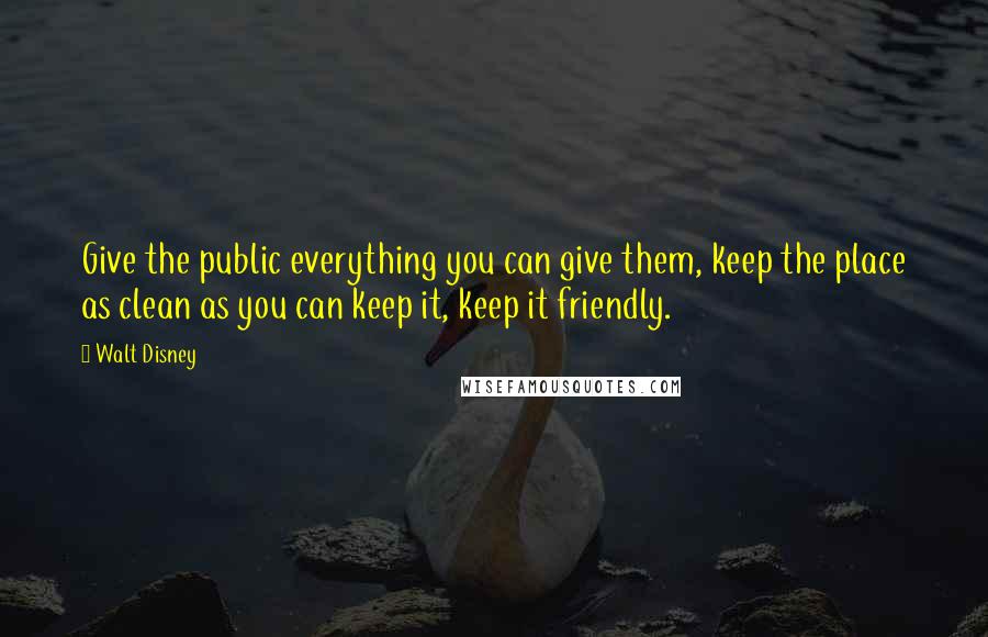 Walt Disney Quotes: Give the public everything you can give them, keep the place as clean as you can keep it, keep it friendly.