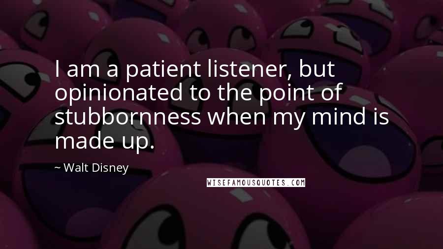 Walt Disney Quotes: I am a patient listener, but opinionated to the point of stubbornness when my mind is made up.